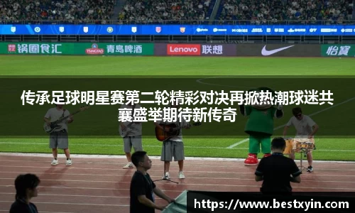传承足球明星赛第二轮精彩对决再掀热潮球迷共襄盛举期待新传奇