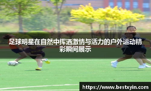 足球明星在自然中挥洒激情与活力的户外运动精彩瞬间展示