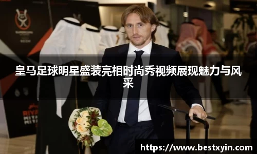 皇马足球明星盛装亮相时尚秀视频展现魅力与风采