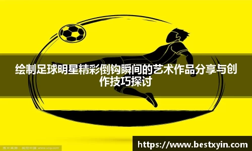 绘制足球明星精彩倒钩瞬间的艺术作品分享与创作技巧探讨