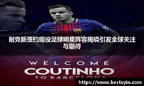 耐克新签约现役足球明星阵容揭晓引发全球关注与期待